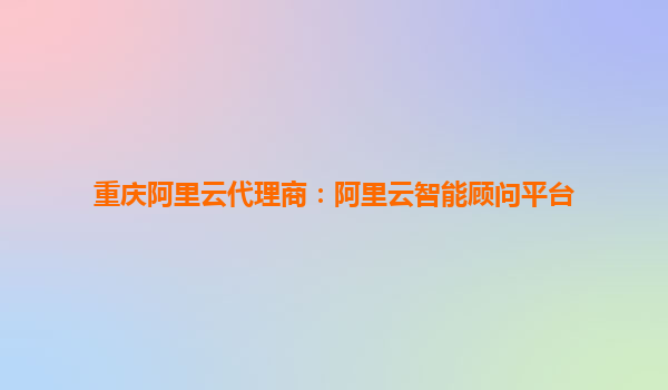重庆阿里云代理商：阿里云智能顾问平台