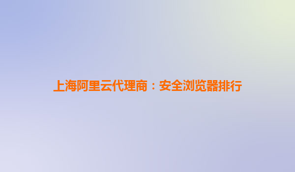 上海阿里云代理商：安全浏览器排行
